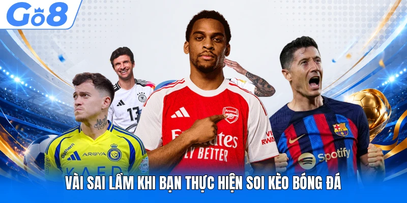 Soi Kèo GO8 - Cẩm Nang Bắt Kèo Chuẩn Xác Hiện Nay 4 Vài sai lầm khi bạn thực hiện soi kèo bóng đá